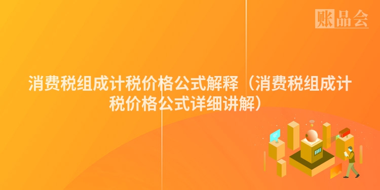 消费税组成计税价格公式解释（消费税组成计税价格公式详细讲解）