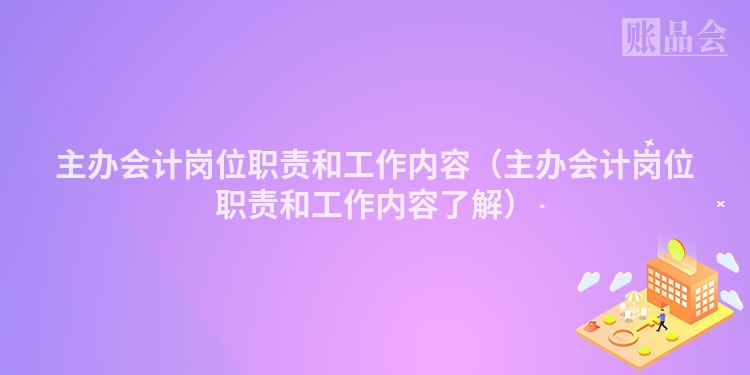 主办会计岗位职责和工作内容（主办会计岗位职责和工作内容了解）
