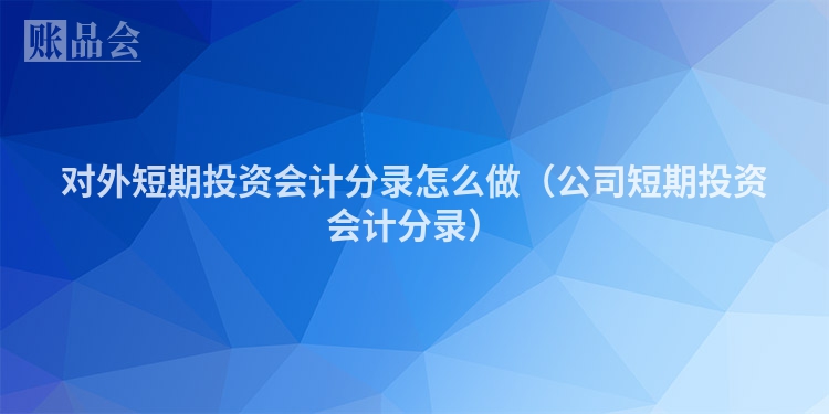 对外短期投资会计分录怎么做（公司短期投资会计分录）