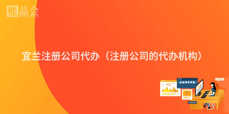 宜兰注册公司代办（注册公司的代办机构）