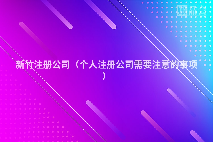 新竹注册公司（个人注册公司需要注意的事项）