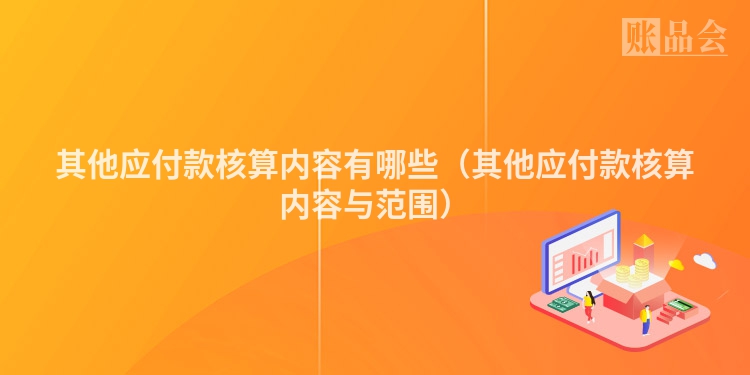 其他应付款核算内容有哪些（其他应付款核算内容与范围）