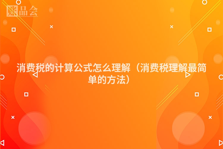 消费税的计算公式怎么理解（消费税理解最简单的方法）