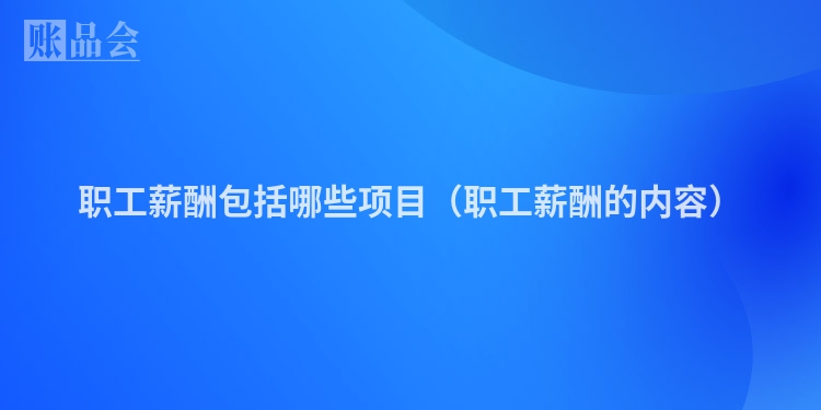 职工薪酬包括哪些项目（职工薪酬的内容）