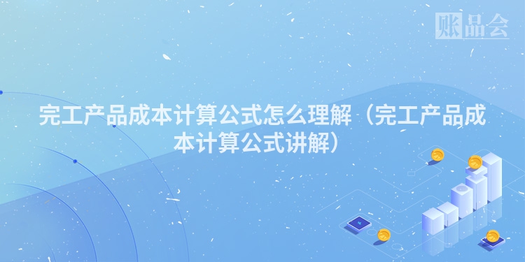 完工产品成本计算公式怎么理解（完工产品成本计算公式讲解）