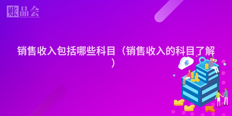销售收入包括哪些科目（销售收入的科目了解）