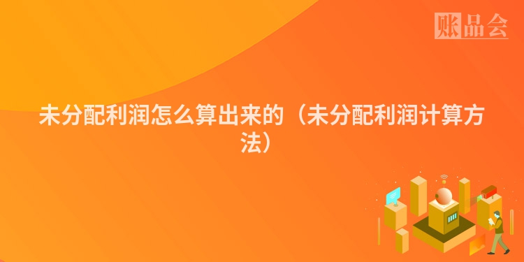 未分配利润怎么算出来的（未分配利润计算方法）