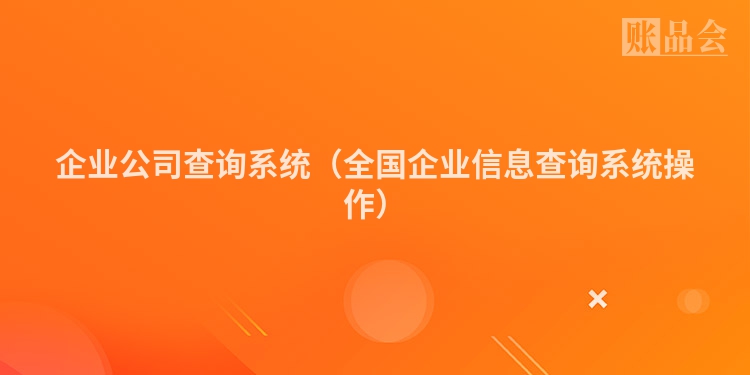 企业公司查询系统（全国企业信息查询系统操作）