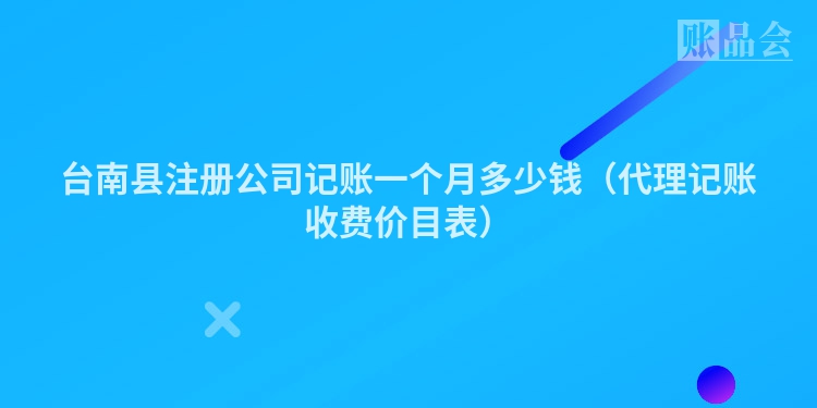 台南县注册公司记账一个月多少钱（代理记账收费价目表）
