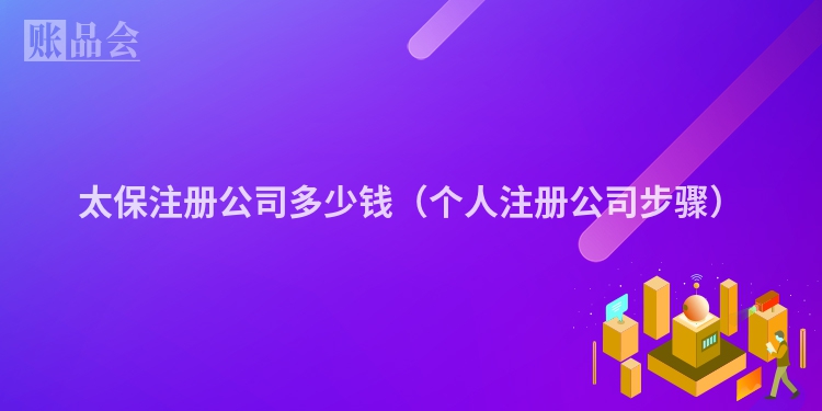 太保注册公司多少钱（个人注册公司步骤）