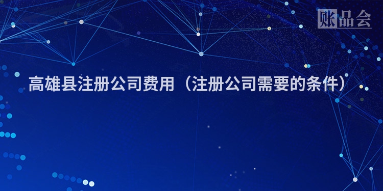 高雄县注册公司费用（注册公司需要的条件）