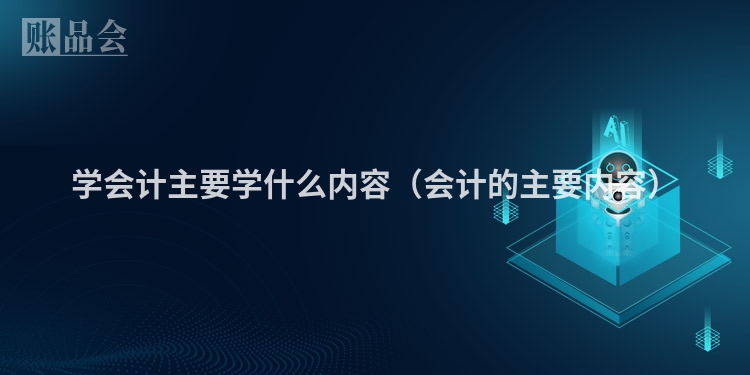 学会计主要学什么内容（会计的主要内容）
