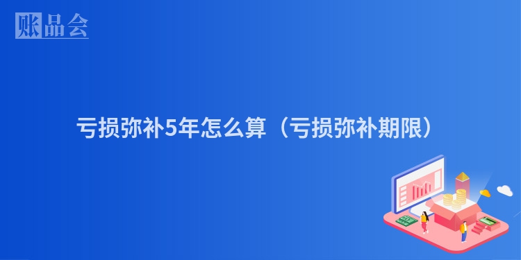亏损弥补5年怎么算（亏损弥补期限）