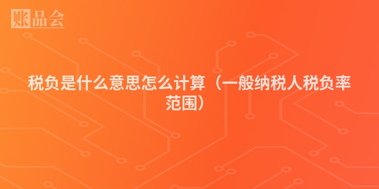 税负是什么意思怎么计算（一般纳税人税负率范围）