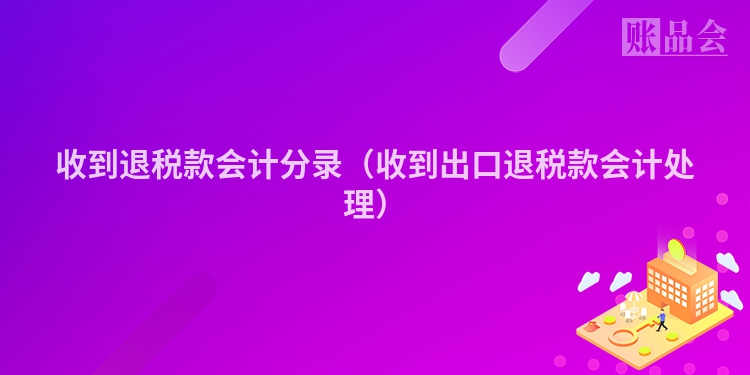 收到退税款会计分录（收到出口退税款会计处理）