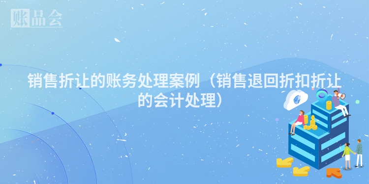 销售折让的账务处理案例（销售退回折扣折让的会计处理）