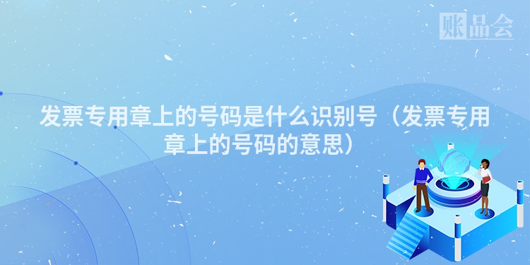 发票专用章上的号码是什么识别号（发票专用章上的号码的意思）