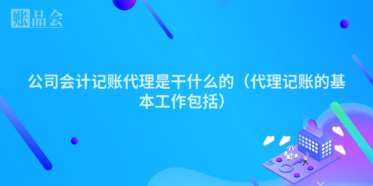 公司会计记账代理是干什么的（代理记账的基本工作包括）