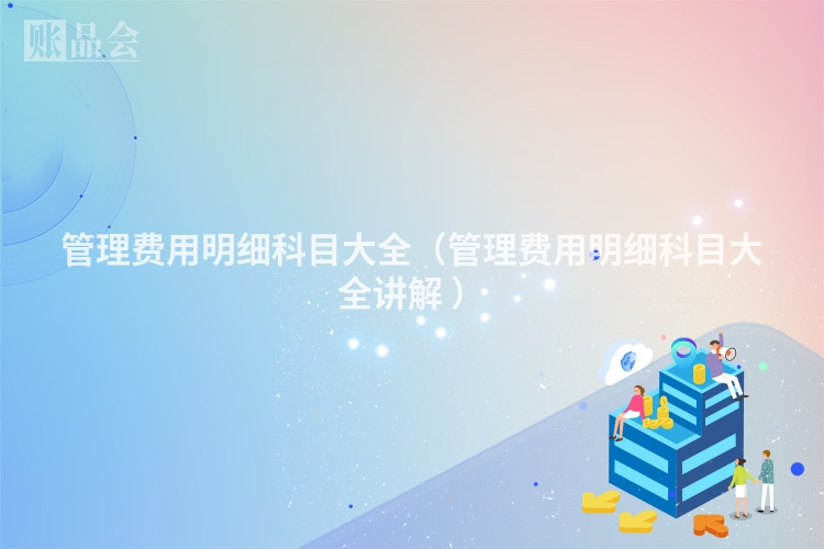 管理费用明细科目大全（管理费用明细科目大全讲解 ）