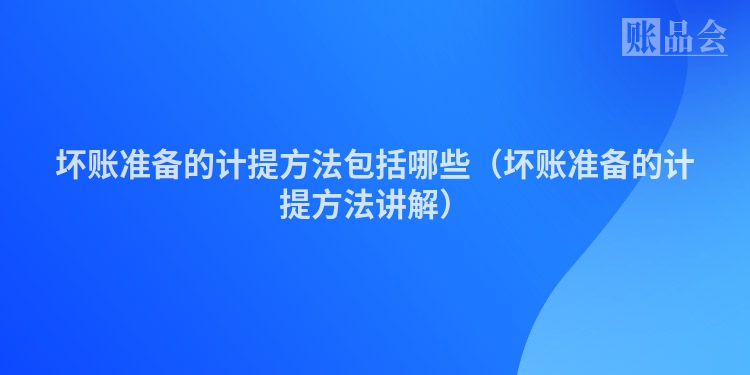 坏账准备的计提方法包括哪些（坏账准备的计提方法讲解）