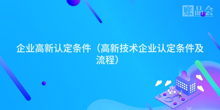 企业高新认定条件（高新技术企业认定条件及流程）