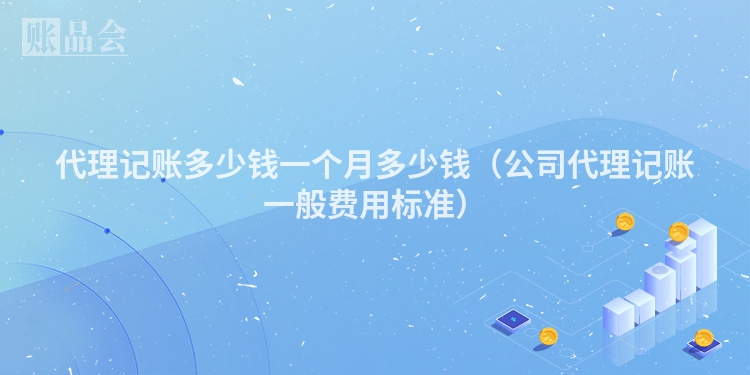 代理记账多少钱一个月多少钱（公司代理记账一般费用标准）