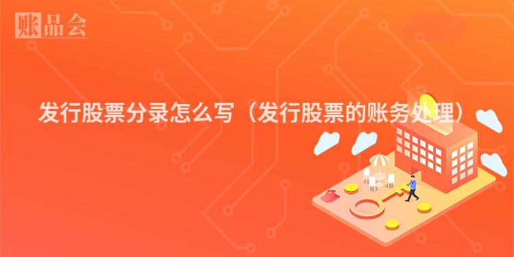 发行股票分录怎么写（发行股票的账务处理）