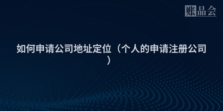 如何申请公司地址定位（个人的申请注册公司）