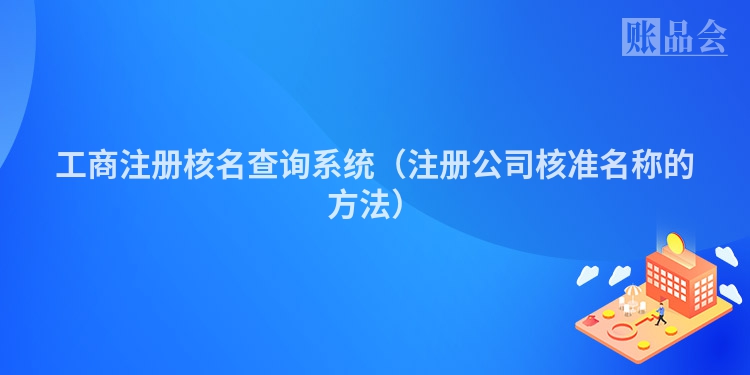 工商注册核名查询系统（注册公司核准名称的方法）