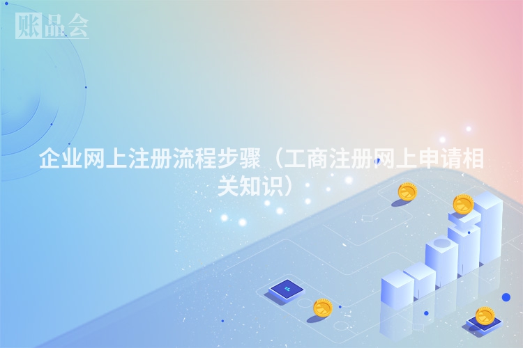 企业网上注册流程步骤（工商注册网上申请相关知识）