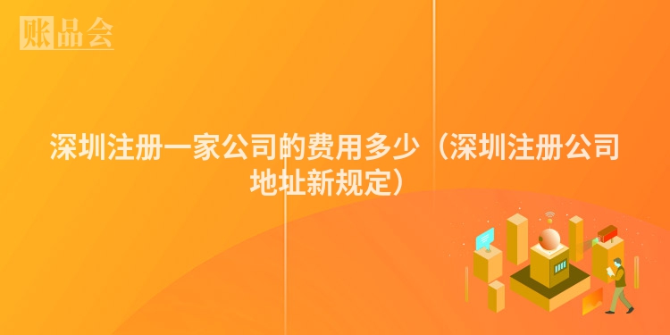 深圳注册一家公司的费用多少（深圳注册公司地址新规定）
