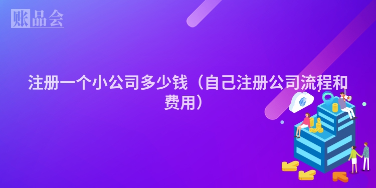 注册一个小公司多少钱（自己注册公司流程和费用）