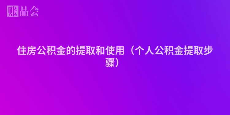 住房公积金的提取和使用（个人公积金提取步骤）