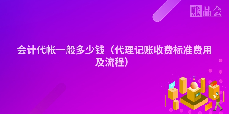 会计代帐一般多少钱（代理记账收费标准费用及流程）
