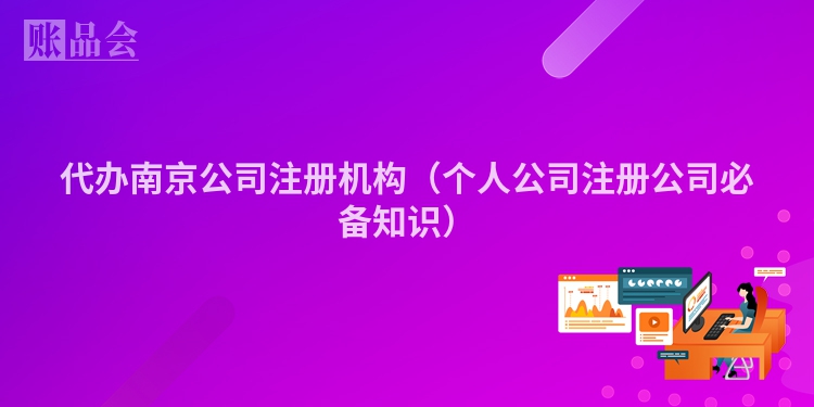 代办南京公司注册机构（个人公司注册公司必备知识）