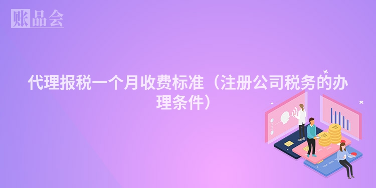 代理报税一个月收费标准（注册公司税务的办理条件）