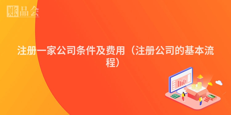 注册一家公司条件及费用（注册公司的基本流程）