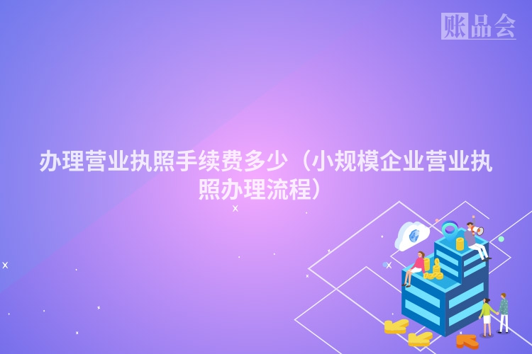 办理营业执照手续费多少（小规模企业营业执照办理流程）
