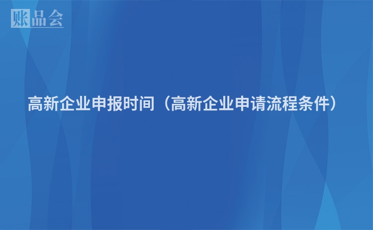 高新企业申报时间（高新企业申请流程条件）
