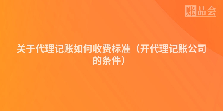 关于代理记账如何收费标准（开代理记账公司的条件）