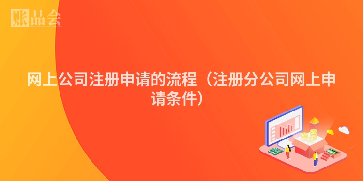 网上公司注册申请的流程（注册分公司网上申请条件）