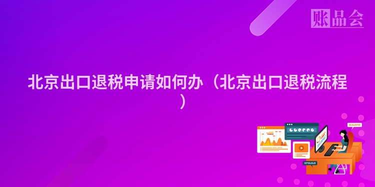 北京出口退税申请如何办（北京出口退税流程）