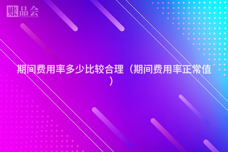期间费用率多少比较合理（期间费用率正常值）