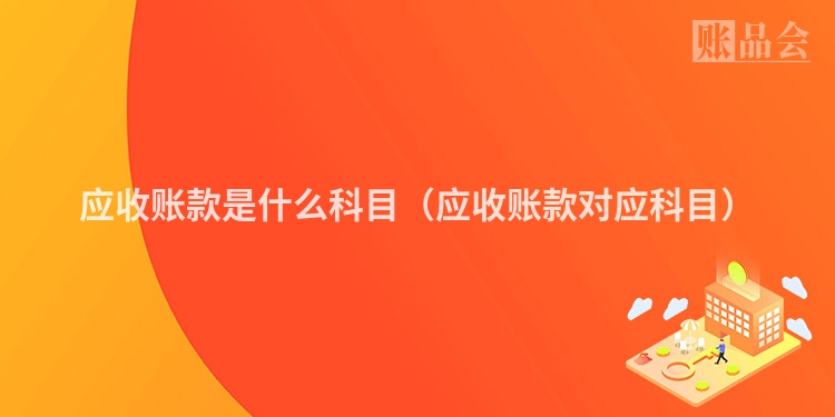 应收账款是什么科目（应收账款对应科目）