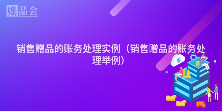 销售赠品的账务处理实例（销售赠品的账务处理举例）