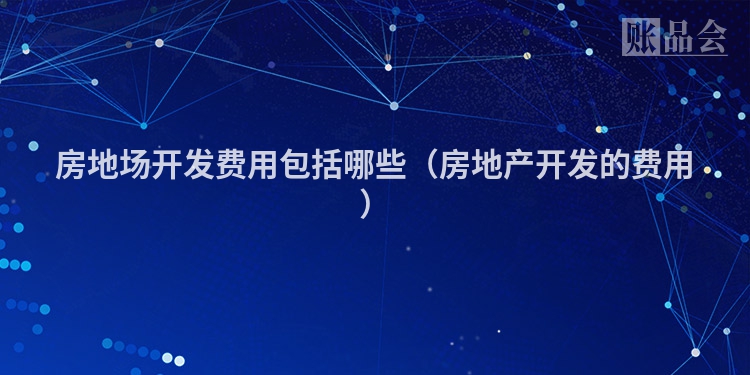 房地场开发费用包括哪些（房地产开发的费用）