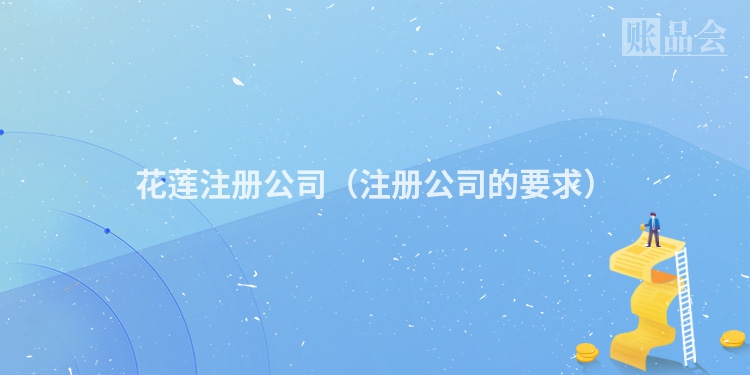 花莲注册公司（注册公司的要求）