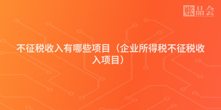 不征税收入有哪些项目（企业所得税不征税收入项目）