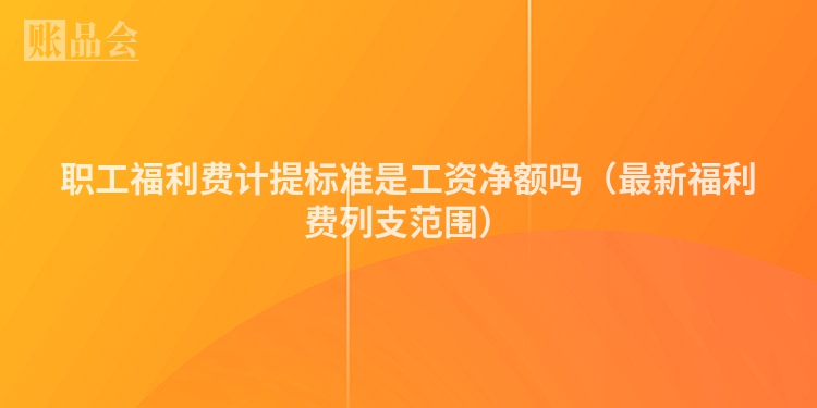 职工福利费计提标准是工资净额吗（最新福利费列支范围）