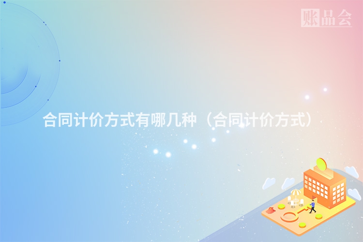 合同计价方式有哪几种（合同计价方式）